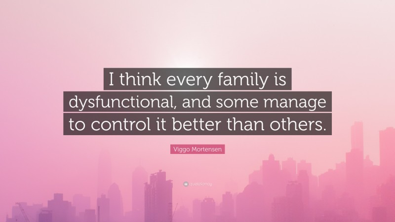 Viggo Mortensen Quote: “I think every family is dysfunctional, and some manage to control it better than others.”