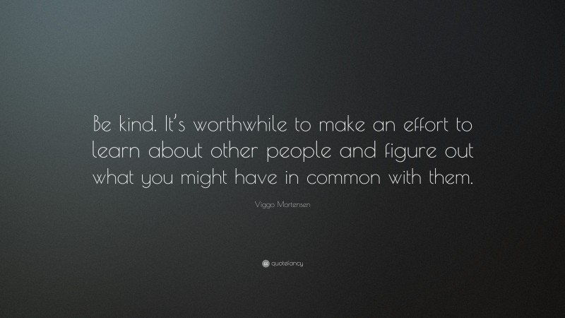 Viggo Mortensen Quote: “Be kind. It’s worthwhile to make an effort to learn about other people and figure out what you might have in common with them.”