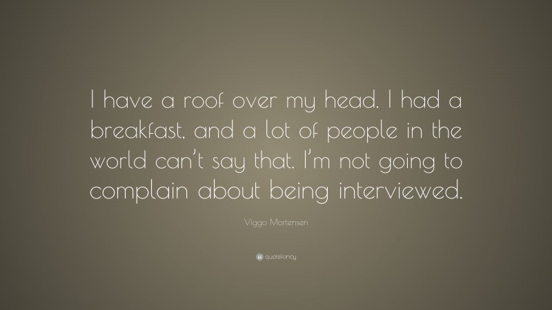 Viggo Mortensen Quote: “I have a roof over my head. I had a breakfast, and a lot of people in the world can’t say that. I’m not going to complain about being interviewed.”