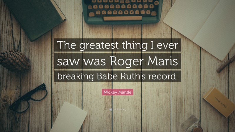 Mickey Mantle Quote: “The greatest thing I ever saw was Roger Maris breaking Babe Ruth’s record.”