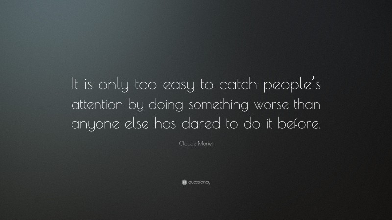 Claude Monet Quote: “It is only too easy to catch people’s attention by doing something worse than anyone else has dared to do it before.”