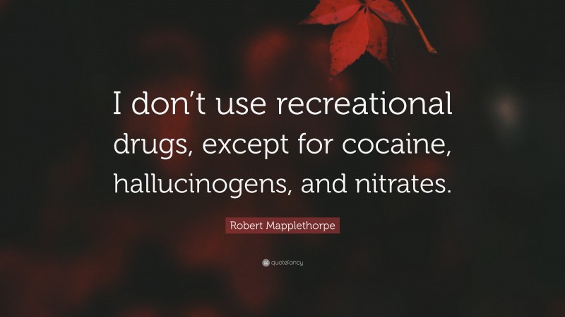Robert Mapplethorpe Quote: “I don’t use recreational drugs, except for cocaine, hallucinogens, and nitrates.”