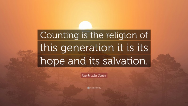Gertrude Stein Quote: “Counting is the religion of this generation it is its hope and its salvation.”