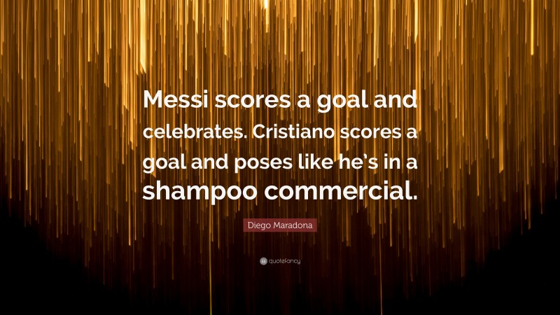 Diego Maradona Quote: “Messi scores a goal and celebrates. Cristiano scores a goal and poses like he’s in a shampoo commercial.”