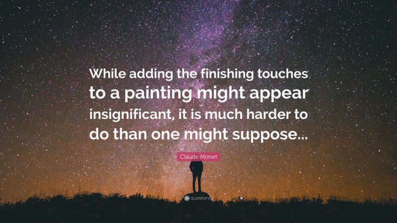 Claude Monet Quote: “While adding the finishing touches to a painting might appear insignificant, it is much harder to do than one might suppose...”