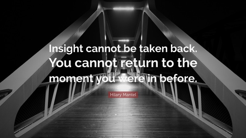 Hilary Mantel Quote: “Insight cannot be taken back. You cannot return to the moment you were in before.”