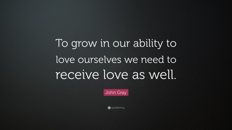 John Gray Quote: “To grow in our ability to love ourselves we need to receive love as well.”