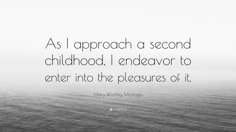 Mary Wortley Montagu Quote: “As I approach a second childhood, I endeavor to enter into the pleasures of it.”