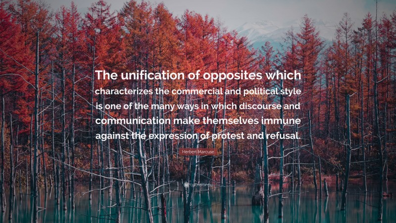 Herbert Marcuse Quote: “The unification of opposites which characterizes the commercial and political style is one of the many ways in which discourse and communication make themselves immune against the expression of protest and refusal.”