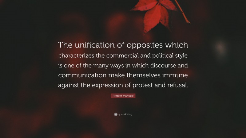 Herbert Marcuse Quote: “The unification of opposites which characterizes the commercial and political style is one of the many ways in which discourse and communication make themselves immune against the expression of protest and refusal.”