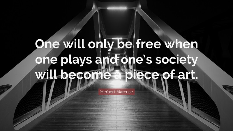 Herbert Marcuse Quote: “One will only be free when one plays and one’s society will become a piece of art.”