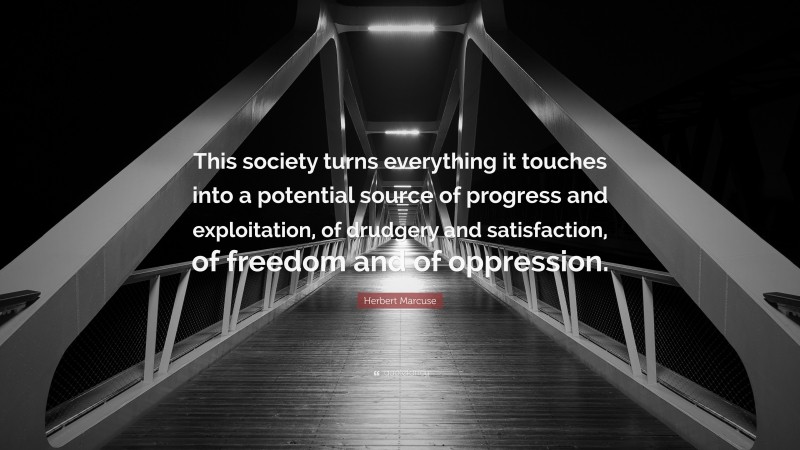 Herbert Marcuse Quote: “This society turns everything it touches into a potential source of progress and exploitation, of drudgery and satisfaction, of freedom and of oppression.”