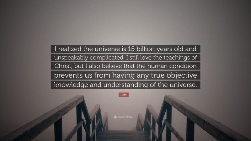 Moby Quote: “I realized the universe is 15 billion years old and unspeakably complicated. I still love the teachings of Christ, but I also believe that the human condition prevents us from having any true objective knowledge and understanding of the universe.”