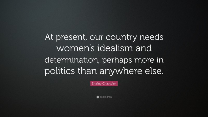 Shirley Chisholm Quote: “At present, our country needs women’s idealism and determination, perhaps more in politics than anywhere else.”