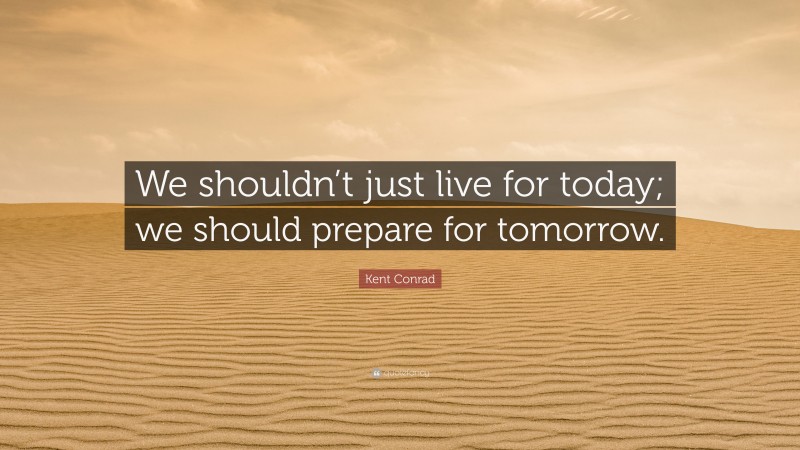 Kent Conrad Quote: “We shouldn’t just live for today; we should prepare for tomorrow.”