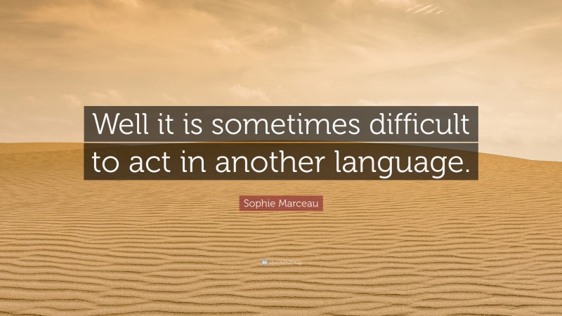 Sophie Marceau Quote: “Well it is sometimes difficult to act in another language.”