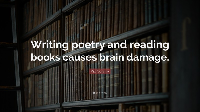 Pat Conroy Quote: “Writing poetry and reading books causes brain damage.”