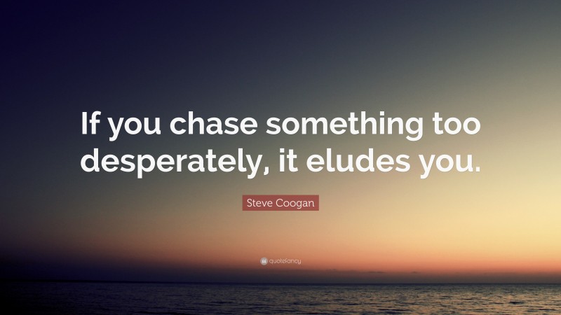 Steve Coogan Quote: “If you chase something too desperately, it eludes you.”