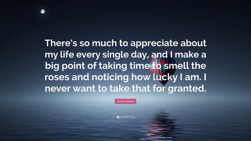 Josie Maran Quote: “There’s so much to appreciate about my life every single day, and I make a big point of taking time to smell the roses and noticing how lucky I am. I never want to take that for granted.”