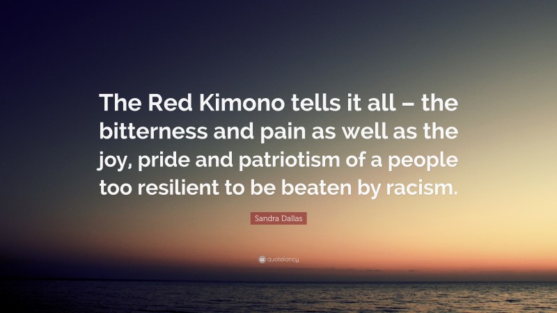 Sandra Dallas Quote: “The Red Kimono tells it all – the bitterness and pain as well as the joy, pride and patriotism of a people too resilient to be beaten by racism.”