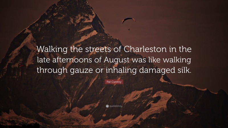 Pat Conroy Quote: “Walking the streets of Charleston in the late afternoons of August was like walking through gauze or inhaling damaged silk.”