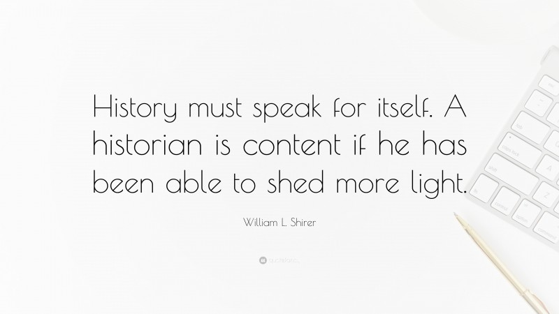 William L. Shirer Quote: “History must speak for itself. A historian is content if he has been able to shed more light.”