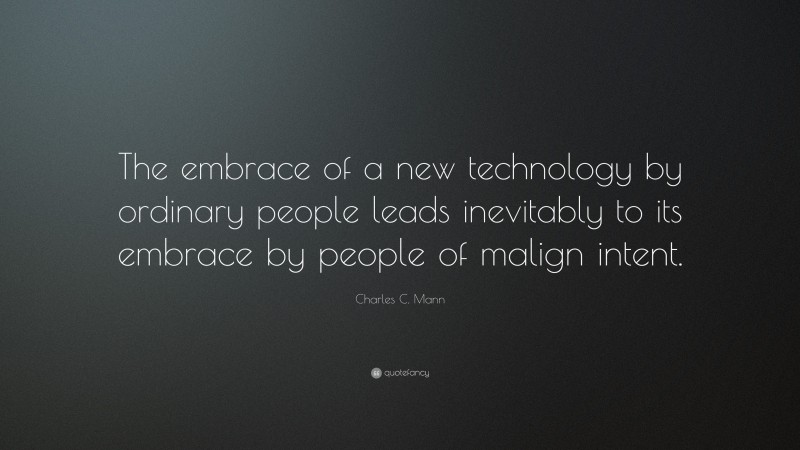Charles C. Mann Quote: “The embrace of a new technology by ordinary people leads inevitably to its embrace by people of malign intent.”