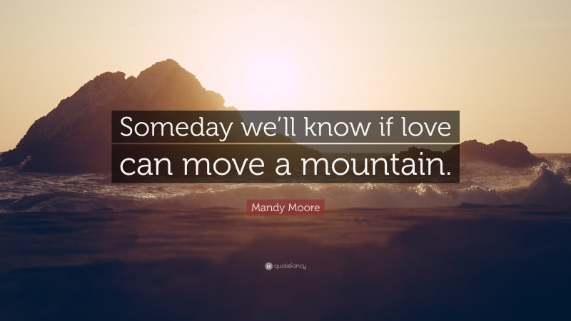 Mandy Moore Quote: “Someday we’ll know if love can move a mountain.”