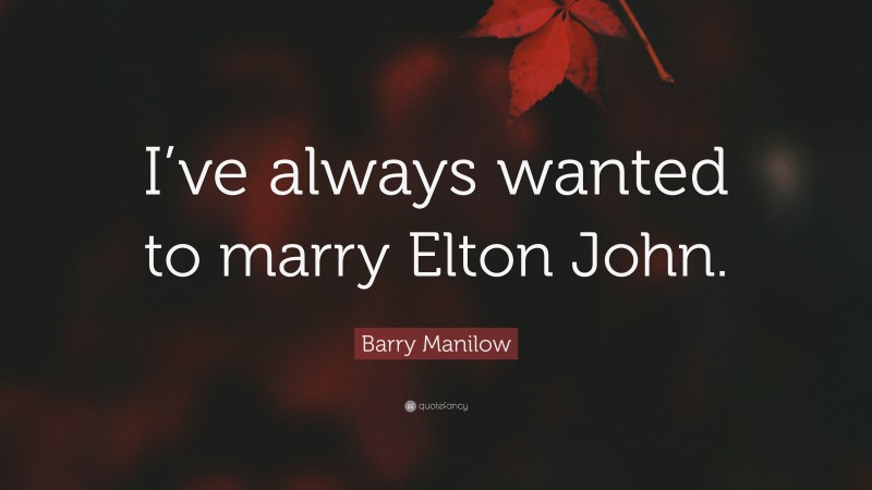 Barry Manilow Quote: “I’ve always wanted to marry Elton John.”