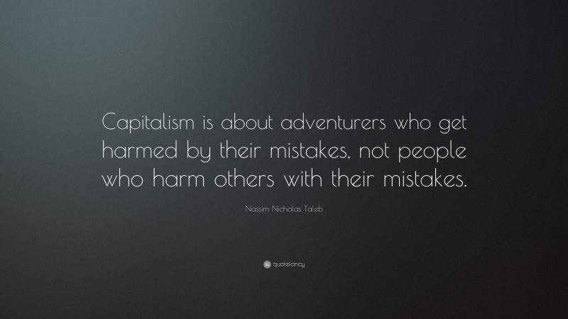 Nassim Nicholas Taleb Quote: “Capitalism is about adventurers who get harmed by their mistakes, not people who harm others with their mistakes.”