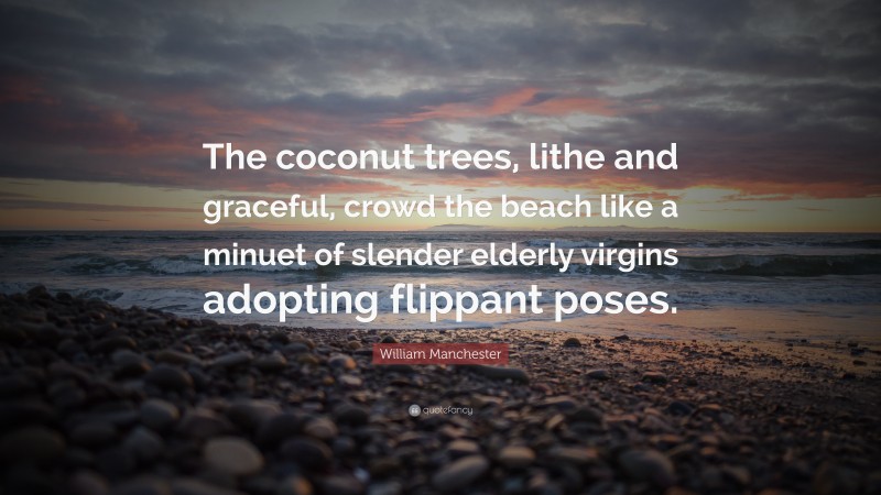 William Manchester Quote: “The coconut trees, lithe and graceful, crowd the beach like a minuet of slender elderly virgins adopting flippant poses.”
