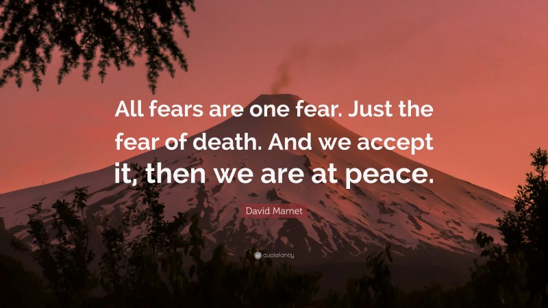 David Mamet Quote: “All fears are one fear. Just the fear of death. And we accept it, then we are at peace.”