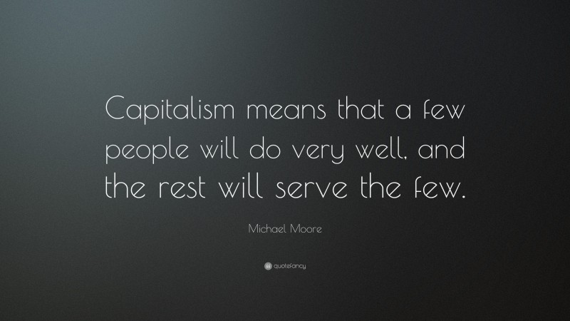 Michael Moore Quote: “Capitalism means that a few people will do very well, and the rest will serve the few.”