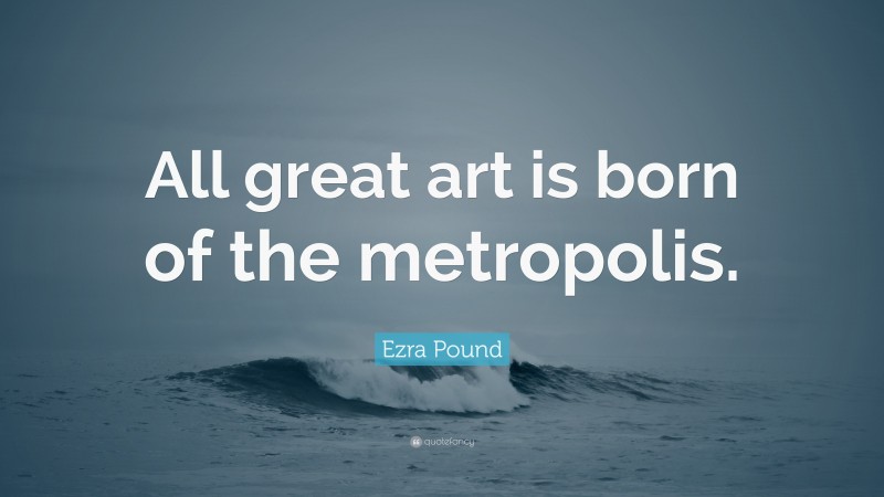 Ezra Pound Quote: “All great art is born of the metropolis.”