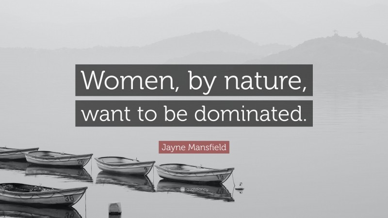Jayne Mansfield Quote: “Women, by nature, want to be dominated.”