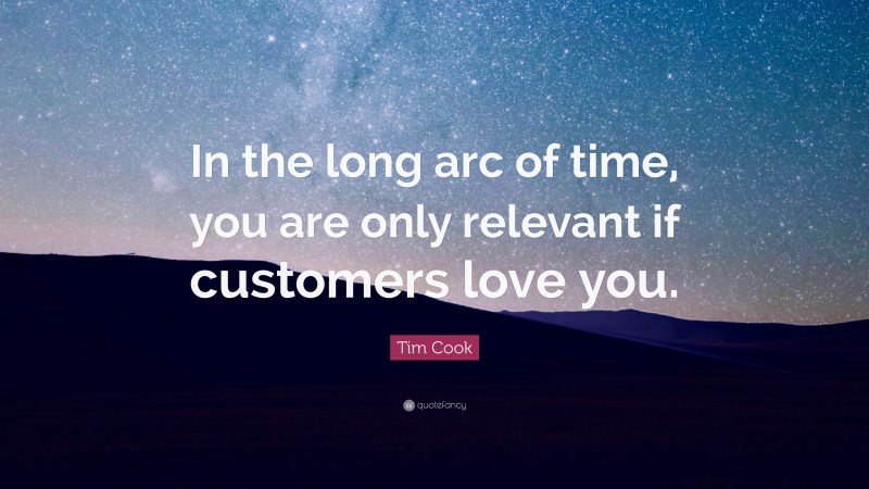 Tim Cook Quote: “In the long arc of time, you are only relevant if customers love you.”