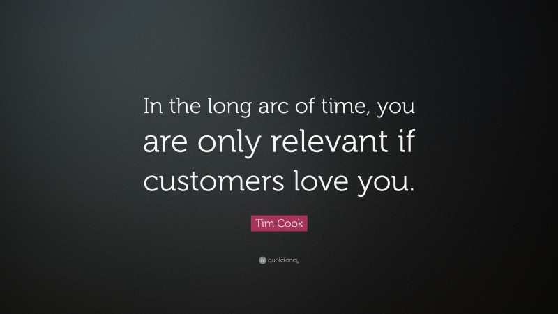 Tim Cook Quote: “In the long arc of time, you are only relevant if customers love you.”
