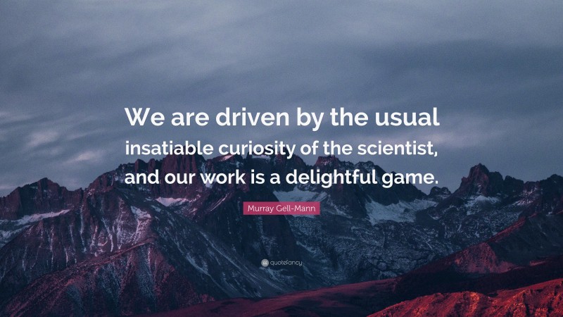 Murray Gell-Mann Quote: “We are driven by the usual insatiable curiosity of the scientist, and our work is a delightful game.”