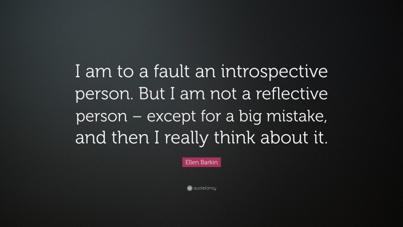 Ellen Barkin Quote: “I am to a fault an introspective person. But I am not a reflective person – except for a big mistake, and then I really think about it.”