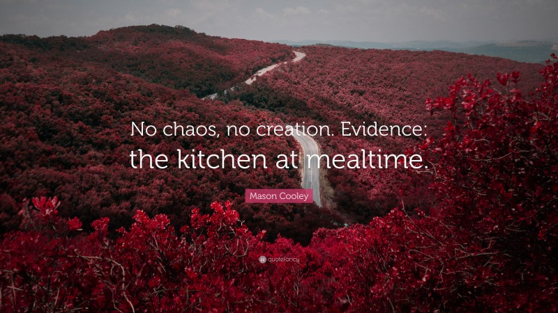 Mason Cooley Quote: “No chaos, no creation. Evidence: the kitchen at mealtime.”