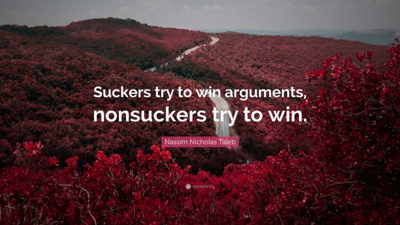 Nassim Nicholas Taleb Quote: “Suckers try to win arguments, nonsuckers try to win.”