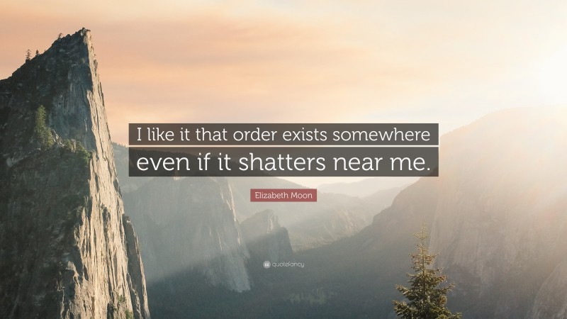 Elizabeth Moon Quote: “I like it that order exists somewhere even if it shatters near me.”
