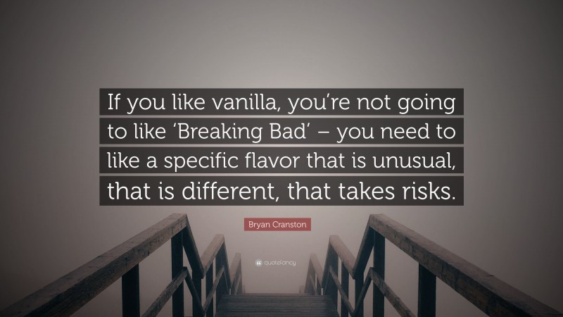 Bryan Cranston Quote: “If you like vanilla, you’re not going to like ‘Breaking Bad’ – you need to like a specific flavor that is unusual, that is different, that takes risks.”