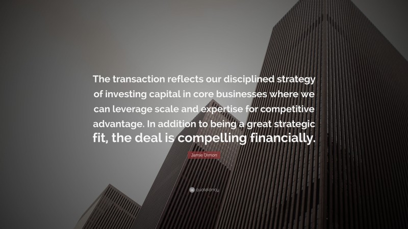 Jamie Dimon Quote: “The transaction reflects our disciplined strategy of investing capital in core businesses where we can leverage scale and expertise for competitive advantage. In addition to being a great strategic fit, the deal is compelling financially.”