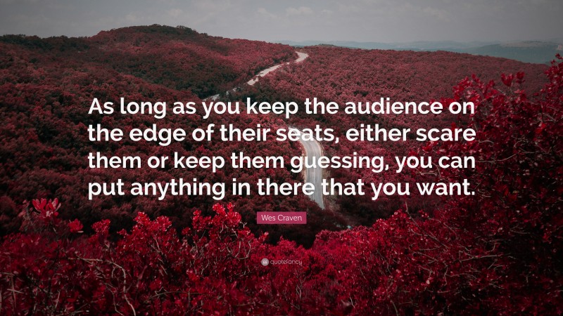 Wes Craven Quote: “As long as you keep the audience on the edge of their seats, either scare them or keep them guessing, you can put anything in there that you want.”