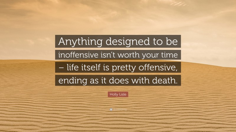 Holly Lisle Quote: “Anything designed to be inoffensive isn’t worth your time – life itself is pretty offensive, ending as it does with death.”