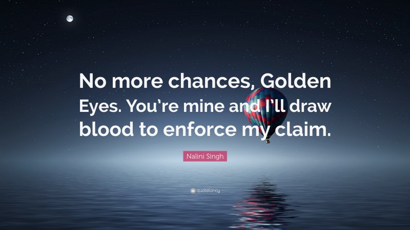 Nalini Singh Quote: “No more chances, Golden Eyes. You’re mine and I’ll draw blood to enforce my claim.”