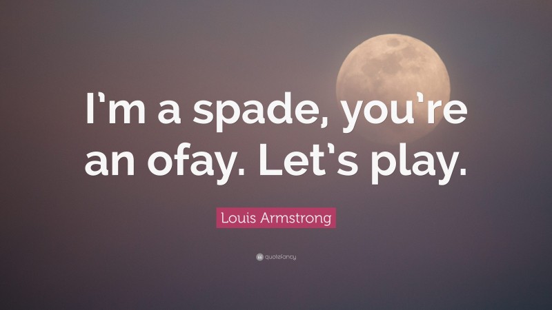 Louis Armstrong Quote: “I’m a spade, you’re an ofay. Let’s play.”