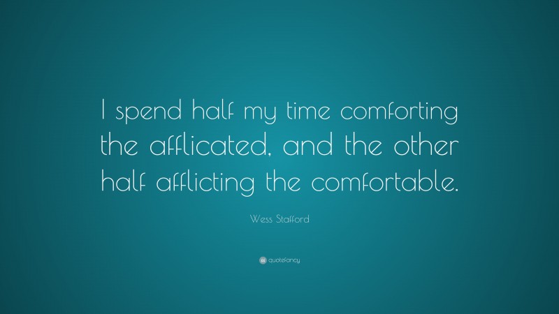 Wess Stafford Quote: “I spend half my time comforting the afflicated, and the other half afflicting the comfortable.”