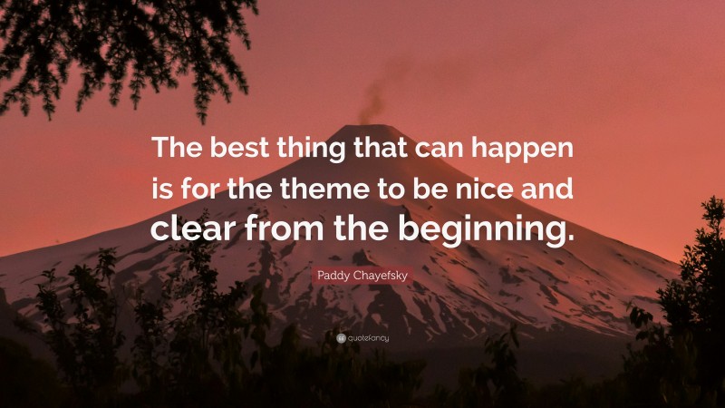 Paddy Chayefsky Quote: “The best thing that can happen is for the theme to be nice and clear from the beginning.”
